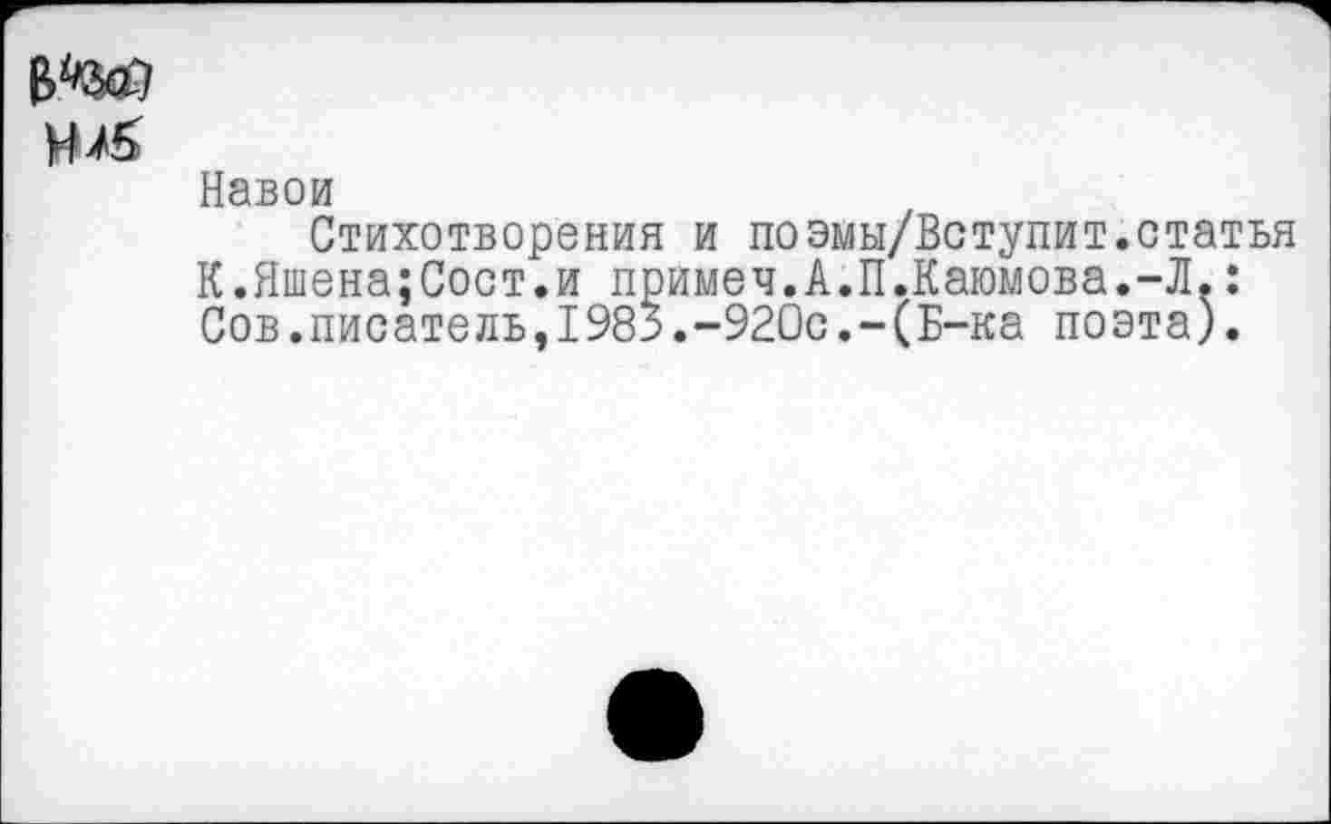 ﻿
Навои
Стихотворения и поэмы/Вступит.статья К.Яшена;Сост.и примеч.А.П.Каюмова.-Л.: Сов.писатель,1983.-920с.-(Б-ка поэта).